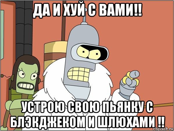 да и хуй с вами!! устрою свою пьянку с блэкджеком и шлюхами !!, Мем Бендер