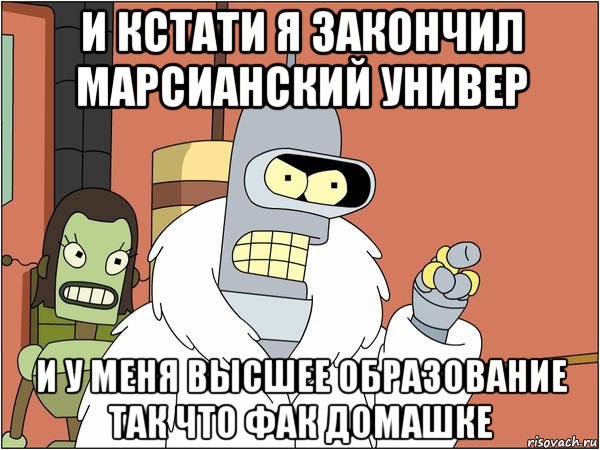 и кстати я закончил марсианский универ и у меня высшее образование так что фак домашке, Мем Бендер