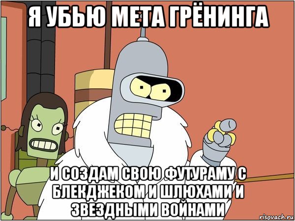 я убью мета грёнинга и создам свою футураму с блекджеком и шлюхами и звездными войнами, Мем Бендер