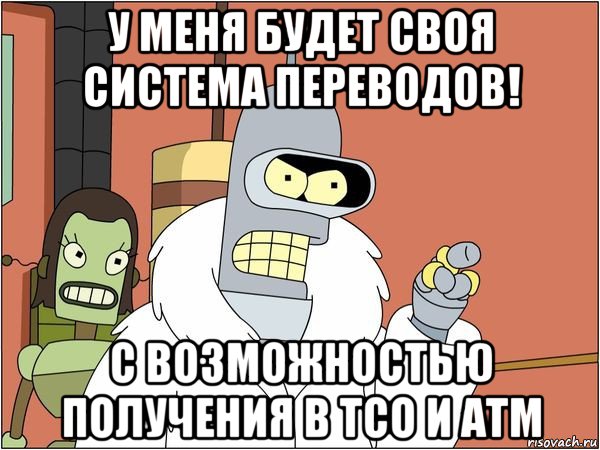 у меня будет своя система переводов! с возможностью получения в тсо и атм, Мем Бендер