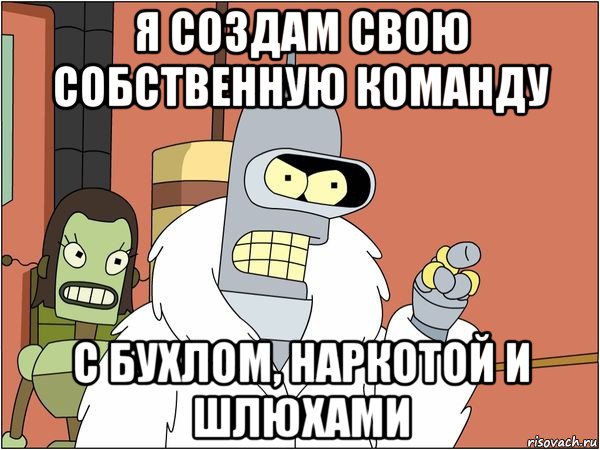 я создам свою собственную команду с бухлом, наркотой и шлюхами, Мем Бендер