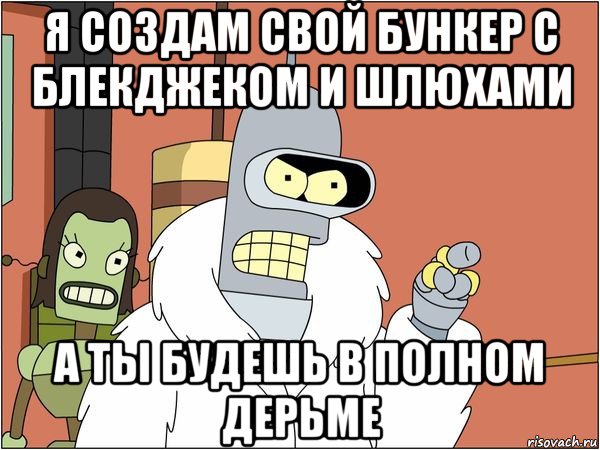 я создам свой бункер с блекджеком и шлюхами а ты будешь в полном дерьме, Мем Бендер