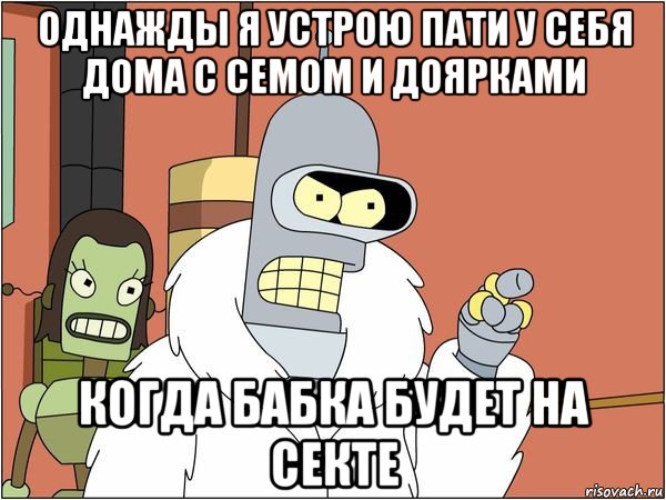 однажды я устрою пати у себя дома с семом и доярками когда бабка будет на секте, Мем Бендер