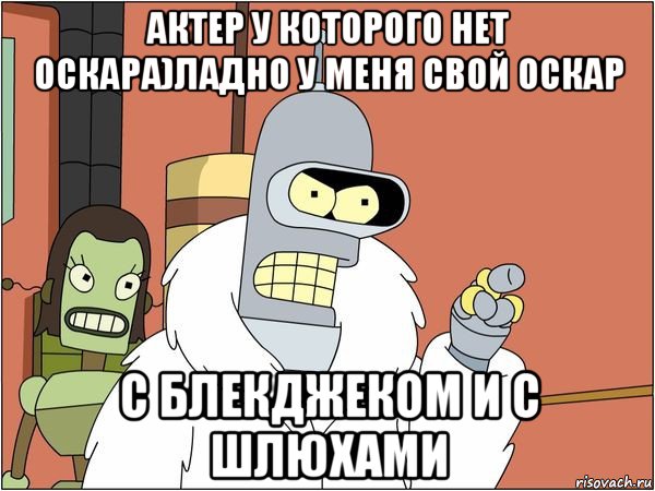 актер у которого нет оскара)ладно у меня свой оскар с блекджеком и с шлюхами, Мем Бендер