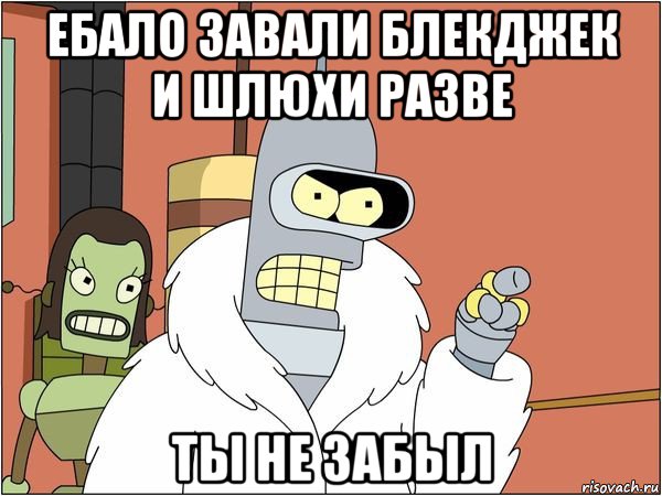 ебало завали блекджек и шлюхи разве ты не забыл, Мем Бендер