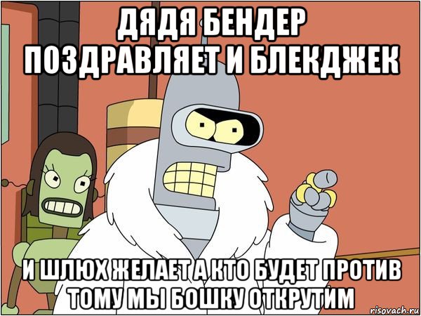 дядя бендер поздравляет и блекджек и шлюх желает а кто будет против тому мы бошку открутим, Мем Бендер