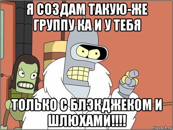 я создам такую-же группу ка и у тебя только с блэкджеком и шлюхами!!!!, Мем Бендер