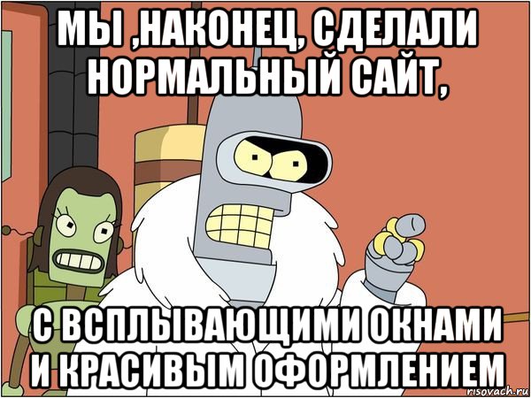 мы ,наконец, сделали нормальный сайт, с всплывающими окнами и красивым оформлением, Мем Бендер