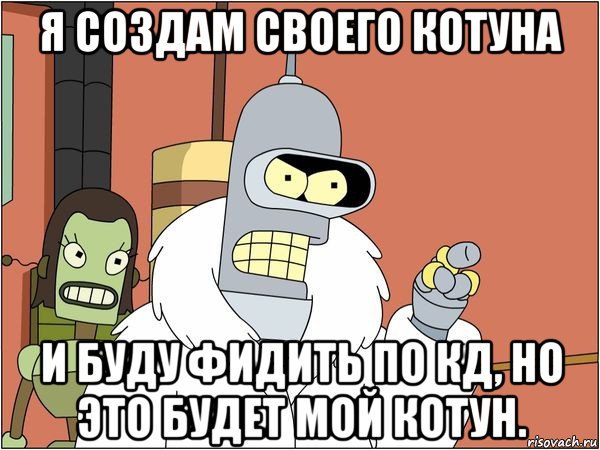 я создам своего котуна и буду фидить по кд, но это будет мой котун., Мем Бендер