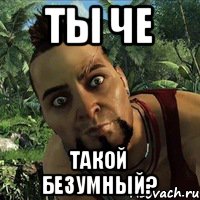 ты че такой безумный?