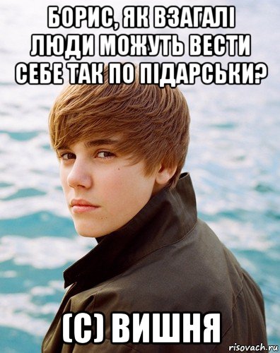 борис, як взагалі люди можуть вести себе так по підарськи? (с) вишня