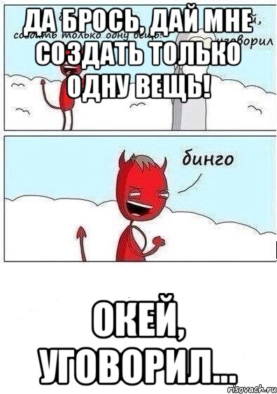 Да брось, дай мне создать только одну вещь! Окей, уговорил...