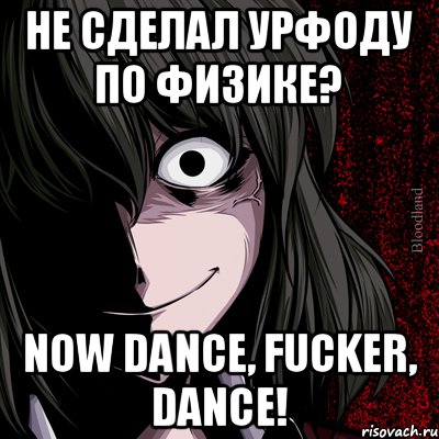 Не сделал урфоду по физике? NOW DANCE, FUCKER, DANCE!, Мем bloodthirsty