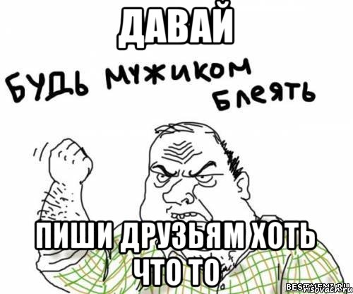 ДАВАЙ ПИШИ ДРУЗЬЯМ ХОТЬ ЧТО ТО, Мем блять