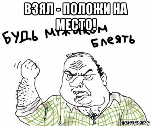 взял - положи на место! , Мем блять