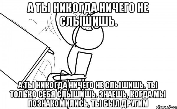 а ты никогда ничего не слышишь. а ты никогда ничего не слышишь. ты только себя слышишь. знаешь, когда мы познакомились, ты был другим, Мем бляяяя