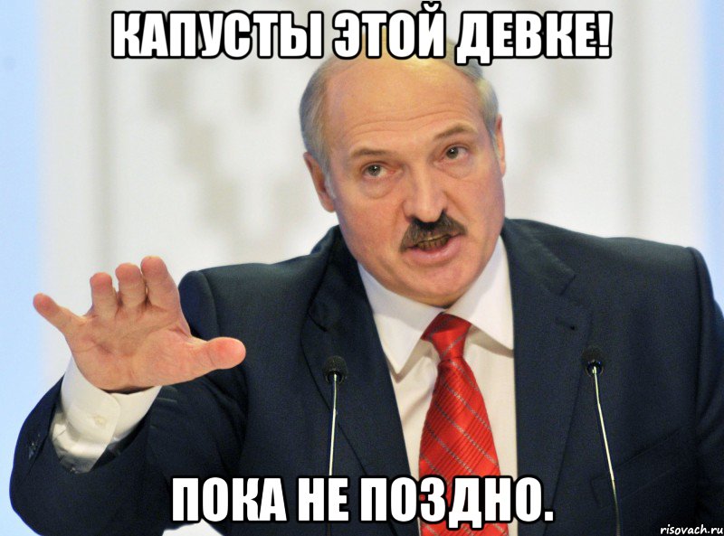 Капусты этой девке! Пока не поздно.