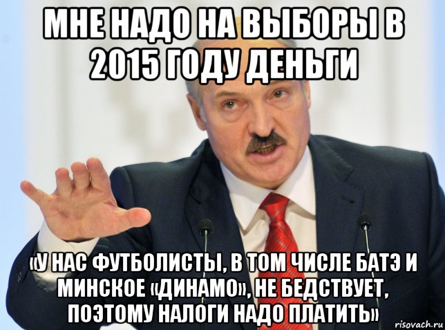 мне надо на выборы в 2015 году деньги «у нас футболисты, в том числе батэ и минское «динамо», не бедствует, поэтому налоги надо платить»