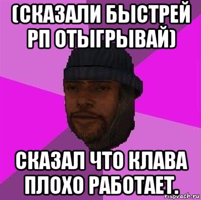 (сказали быстрей рп отыгрывай) сказал что клава плохо работает.