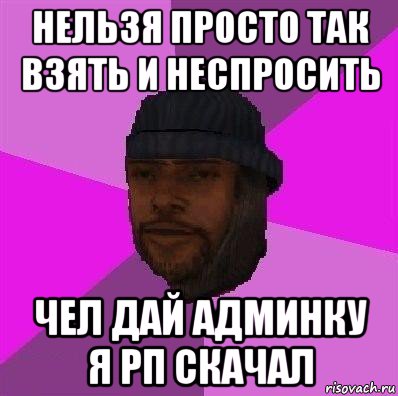 нельзя просто так взять и неспросить чел дай админку я рп скачал, Мем Бомж самп рп