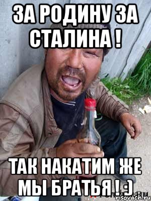 За Родину за Сталина ! Так накатим же мы Братья ! :)