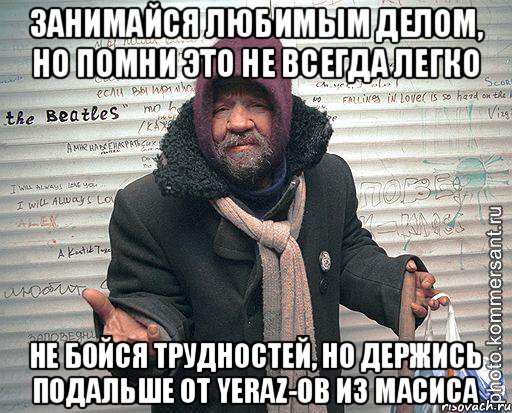 Занимайся любимым делом, но помни это не всегда легко Не бойся трудностей, но держись подальше от YERAZ-ов из Масиса