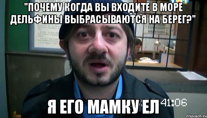 "Почему когда вы входите в море дельфины выбрасываются на берег?" Я ЕГО МАМКУ ЕЛ, Мем Бородач