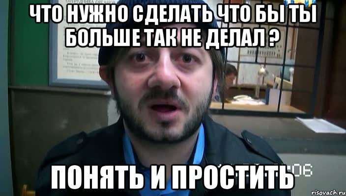 что нужно сделать что бы ты больше так не делал ? понять и простить, Мем Бородач