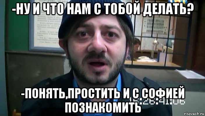 -ну и что нам с тобой делать? -понять,простить и с Софией познакомить, Мем Бородач