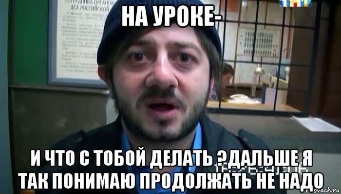 на уроке- и что с тобой делать ?дальше я так понимаю продолжать не надо, Мем Бородач