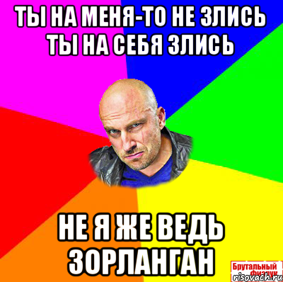 ты на меня-то не злись ты на себя злись не я же ведь зорланган