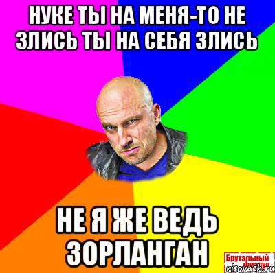 нуке ты на меня-то не злись ты на себя злись не я же ведь зорланган