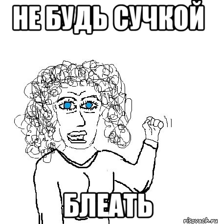 не будь сучкой блеать