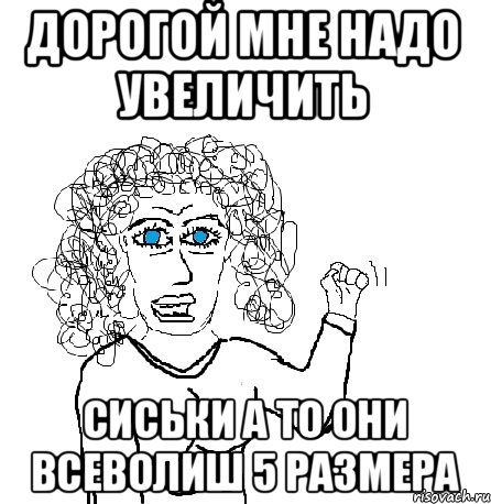 дорогой мне надо увеличить сиськи а то они всеволиш 5 размера, Мем Будь бабой-блеадь