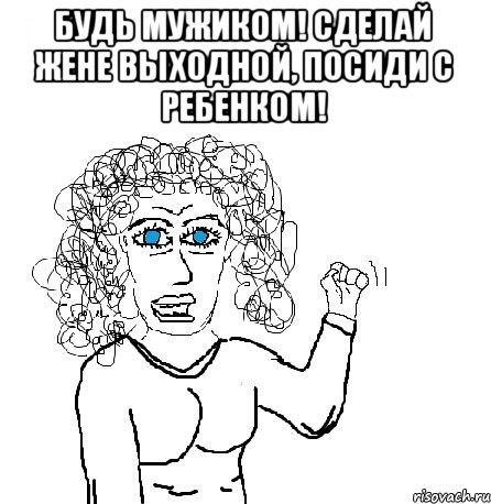 Будь мужиком! Сделай жене выходной, ПОСИДИ С РЕБЕНКОМ! 