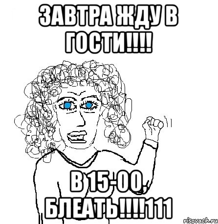 ЗАВТРА ЖДУ В ГОСТИ!!!! В 15-00, БЛЕАТЬ!!!!111, Мем Будь бабой-блеадь