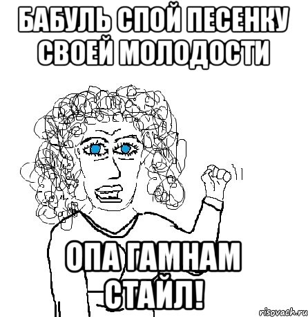 БАБУЛЬ СПОЙ песенку своей молодости Опа гамнам стайл!, Мем Будь бабой-блеадь