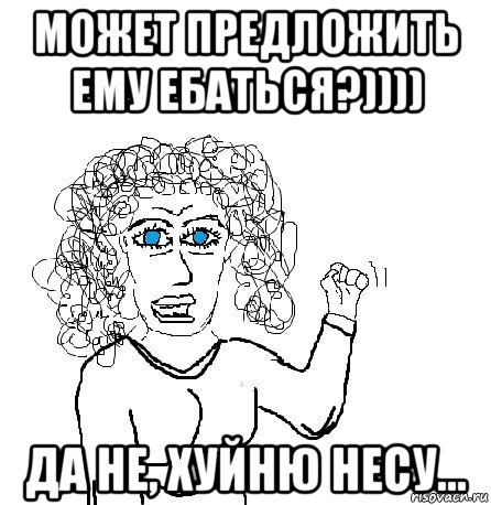 может предложить ему ебаться?)))) да не, хуйню несу..., Мем Будь бабой-блеадь