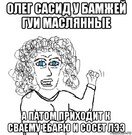 олег сасид у бамжей гуи маслянные а патом приходит к сваему ебарю и сосет лээ, Мем Будь бабой-блеадь