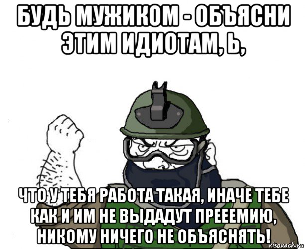 будь мужиком - объясни этим идиотам, ь, что у тебя работа такая, иначе тебе как и им не выдадут прееемию, никому ничего не объяснять!, Мем Будь мужиком в маске блеать