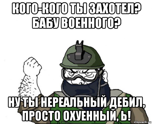 кого-кого ты захотел? бабу военного? ну ты нереальный дебил, просто охуенный, ь!, Мем Будь мужиком в маске блеать