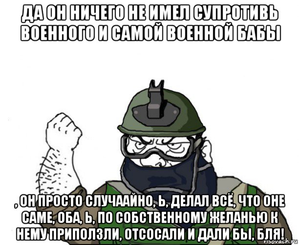 да он ничего не имел супротивь военного и самой военной бабы , он просто случаайно, ь, делал всё, что оне саме, оба, ь, по собственному желанью к нему приползли, отсосали и дали бы, бля!, Мем Будь мужиком в маске блеать