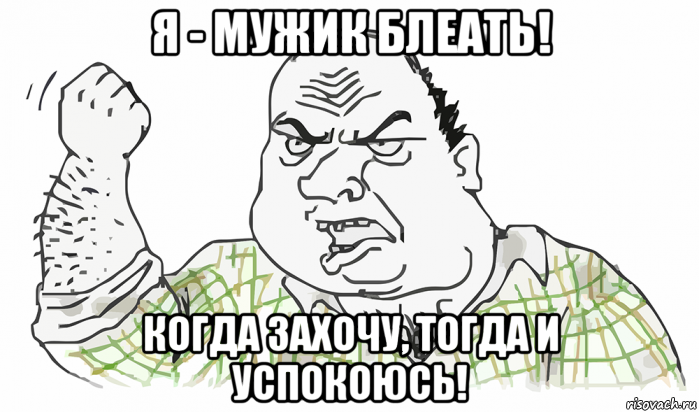 я - мужик блеать! когда захочу, тогда и успокоюсь!, Мем Будь мужиком