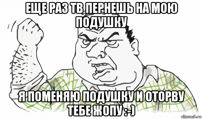 еще раз тв пернешь на мою подушку я поменяю подушку и оторву тебе жопу :-), Мем Будь мужиком