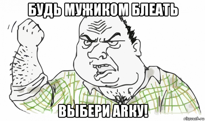 будь мужиком блеать выбери arку!