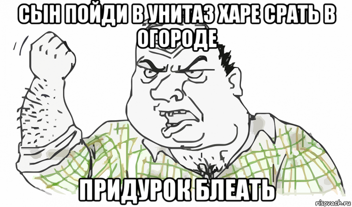 сын пойди в унитаз харе срать в огороде придурок блеать