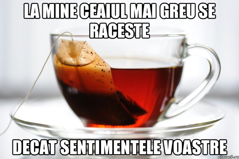 la mine ceaiul mai greu se raceste decat sentimentele voastre, Мем ceai