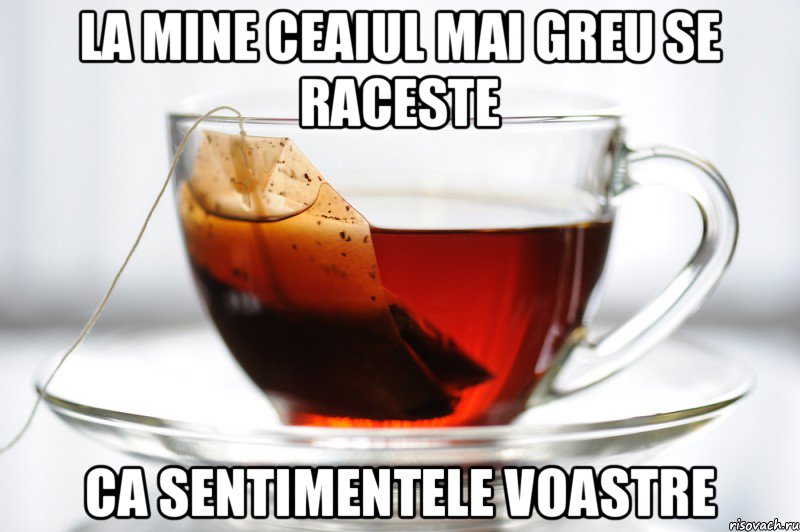 la mine ceaiul mai greu se raceste ca sentimentele voastre, Мем ceai