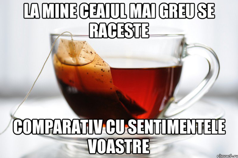 la mine ceaiul mai greu se raceste comparativ cu sentimentele voastre, Мем ceai