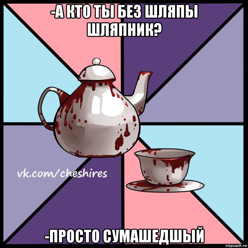 -а кто ты без шляпы Шляпник? -просто сумашедшый, Мем Чаепитие